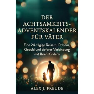 FREUDE, Alex J DER ACHTSAMKEITS-ADVENTSKALENDER FÜR VÄTER: Eine 24-tägige Reise zu Präsenz, Geduld und tieferer Verbindung mit Ihren Kindern FREUDE, Alex J DER ACHTSAMKEITS-ADVENTSKALENDER FÜR VÄTER: Eine 24-tägige Reise zu Präsenz, Geduld und tieferer Verbindung mit Ihren Kindern