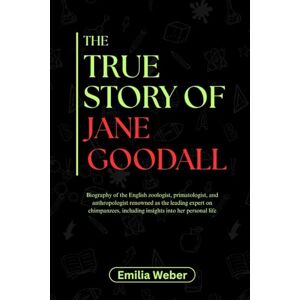 Weber THE TRUE STORY OF JANE GOODALL: Biography of the English zoologist, primatologist, and anthropologist renowned as the leading expert on chimpanzees, ... inventions and their detailed life stories) Weber THE TRUE STORY OF JANE GOODALL: Biography of the English zoologist, primatologist, and anthropologist renowned as the leading expert on chimpanzees, ... inventions and their detailed life stories)