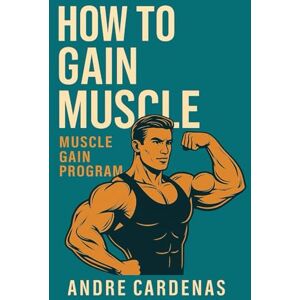 CARDENAS, ANDRE HOW TO GAIN MUSCLE: MUSCLE GAIN PROGRAM (Build, Burn & Strength Series) CARDENAS, ANDRE HOW TO GAIN MUSCLE: MUSCLE GAIN PROGRAM (Build, Burn & Strength Series)