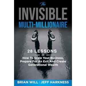 Will, Brian The Invisible Multi-Millionaire: 28 Lessons on Scaling Your Business, Preparing for an Exit, and Creating Generational Wealth Will, Brian The Invisible Multi-Millionaire: 28 Lessons on Scaling Your Business, Preparing for an Exit, and Creating Generational Wealth
