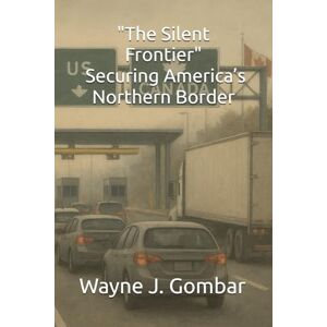 Gombar, Wayne J. The Silent Frontier: Securing America’s Northern Border Gombar, Wayne J. The Silent Frontier: Securing America’s Northern Border