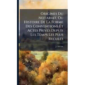 Michot, J Origines Du Notariat, Ou Histoire De La Forme Des Conventions Et Actes PrivÃ(c)s Depuis Les Temps Les Plus ReculÃ(c)s Michot, J Origines Du Notariat, Ou Histoire De La Forme Des Conventions Et Actes PrivÃ(c)s Depuis Les Temps Les Plus ReculÃ(c)s