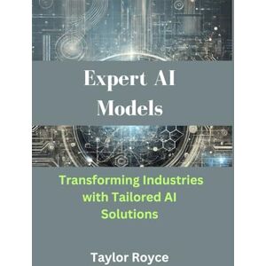 Taylor Expert AI Models: Transforming Industries with Tailored AI Solutions: 57 (Books on Tech) Taylor Expert AI Models: Transforming Industries with Tailored AI Solutions: 57 (Books on Tech)
