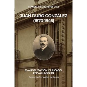 DE LOS REYES DÍAZ, sr MANUEL JUAN DURO GONZÁLEZ (1870-1945): EVANGELIZACIÓN Y LAICADO EN VALLADOLID (desde la Compañía de Jesús) DE LOS REYES DÍAZ, sr MANUEL JUAN DURO GONZÁLEZ (1870-1945): EVANGELIZACIÓN Y LAICADO EN VALLADOLID (desde la Compañía de Jesús)