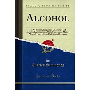 Charles Simmonds Alcohol: Its Production, Properties, Chemistry, and Industrial Applications, With Chapters on Methyl Alcohol, Fusel Oil, and Spirituous Beverages (Classic Reprint) Charles Simmonds Alcohol: Its Production, Properties, Chemistry, and Industrial Applications, With Chapters on Methyl Alcohol, Fusel Oil, and Spirituous Beverages (Classic Reprint)