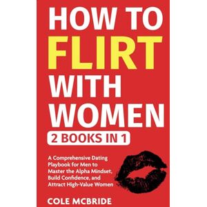 McBride, Cole How To Flirt With Women: 2 in 1 A Comprehensive Dating Playbook for Men to Master the Alpha Mindset, Build Confidence, and Attract High-Value Women (Communication Skills) McBride, Cole How To Flirt With Women: 2 in 1 A Comprehensive Dating Playbook for Men to Master the Alpha Mindset, Build Confidence, and Attract High-Value Women (Communication Skills)