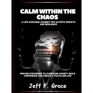Groce, Jeff F. Calm Within The Chaos A Life Coaching Journey for Autistic Growth and Resilience: Proven Strategies to Overcome Anxiety Build Confidence and Create a Fulfilling Life Groce, Jeff F. Calm Within The Chaos A Life Coaching Journey for Autistic Growth and Resilience: Proven Strategies to Overcome Anxiety Build Confidence and Create a Fulfilling Life