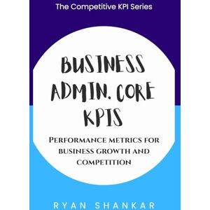 Shankar, Ryan Business Admin. Core KPIs: Performance Metrics for Business Growth and Competition (Competitive Business KPIs) Shankar, Ryan Business Admin. Core KPIs: Performance Metrics for Business Growth and Competition (Competitive Business KPIs)