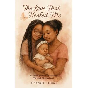 Daniel, Charis T The Love That Healed Me: A Guided Journal for Healing Through Motherhood Daniel, Charis T The Love That Healed Me: A Guided Journal for Healing Through Motherhood