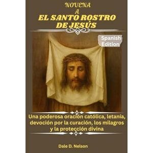 D. Nelson, Dale NOVENA A EL SANTO ROSTRO DE JESÚS: Una poderosa oración católica, letanía, devoción por la curación, los milagros y la protección divina D. Nelson, Dale NOVENA A EL SANTO ROSTRO DE JESÚS: Una poderosa oración católica, letanía, devoción por la curación, los milagros y la protección divina