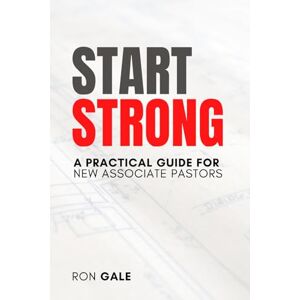 Gale, Ron Start Strong: A Practical Guide for New Associate Pastors Gale, Ron Start Strong: A Practical Guide for New Associate Pastors