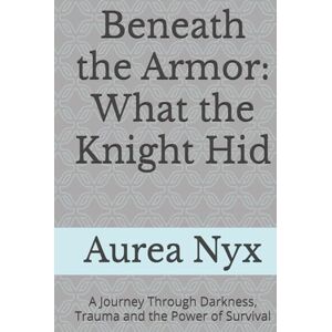 Nyx, Aurea Beneath the Armor: What the Knight Hid: A Journey Through Darkness, Trauma and the Power of Survival Nyx, Aurea Beneath the Armor: What the Knight Hid: A Journey Through Darkness, Trauma and the Power of Survival