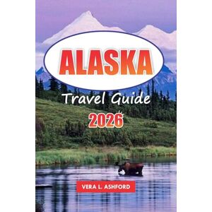 ASHFORD, VERA L. Alaska Travel Guide 2026: Explore the Last Frontier, Outdoor Adventures, Historical Landmarks, Glaciers, National Parks, and Practical Tips in the United States ASHFORD, VERA L. Alaska Travel Guide 2026: Explore the Last Frontier, Outdoor Adventures, Historical Landmarks, Glaciers, National Parks, and Practical Tips in the United States
