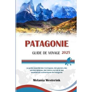 Westerink, Melania PATAGONIE GUIDE DE VOYAGE 2025: Le guide essentiel des montagnes, des glaciers, des sentiers épiques, des trésors cachés et des expériences authentiques de Patagonie Westerink, Melania PATAGONIE GUIDE DE VOYAGE 2025: Le guide essentiel des montagnes, des glaciers, des sentiers épiques, des trésors cachés et des expériences authentiques de Patagonie