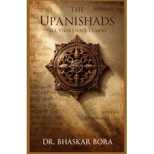 Bora, Dr Bhaskar The Upanishads: All That I Have Learnt Bora, Dr Bhaskar The Upanishads: All That I Have Learnt