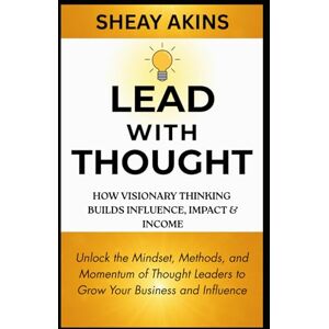 Akins, Sheay Lead With Thought: How Visionary Thinking Builds Influence, Impact & Income: Unlock the Mindset, Methods, and Momentum of Thought Leaders to Grow Your Business and Influence Akins, Sheay Lead With Thought: How Visionary Thinking Builds Influence, Impact & Income: Unlock the Mindset, Methods, and Momentum of Thought Leaders to Grow Your Business and Influence
