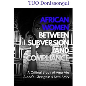 Donissongui, TUO African Women between Subversion and Compliance: A Critical Study of Ama Ata Aidoo’s "Changes: A Love Story Donissongui, TUO African Women between Subversion and Compliance: A Critical Study of Ama Ata Aidoo’s "Changes: A Love Story