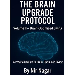 Nagar, Nir The Brain Upgrade Protocol Brain-Optimized Living: A Practical Guide to Brain-Optimized Living: 2 Nagar, Nir The Brain Upgrade Protocol Brain-Optimized Living: A Practical Guide to Brain-Optimized Living: 2