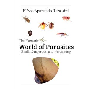Terassini, Flávio Aparecido The Fantastic World of Parasites: Small, Dangerous, and Fascinating Terassini, Flávio Aparecido The Fantastic World of Parasites: Small, Dangerous, and Fascinating
