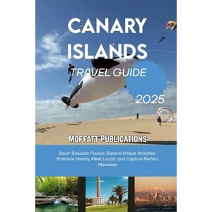 Publications, Moffatt CANARY ISLANDS TRAVEL GUIDE 2025: Savor Exquisite Flavors, Explore Unique Activities, Embrace History, Meet Locals, and Capture Perfect Moments Publications, Moffatt CANARY ISLANDS TRAVEL GUIDE 2025: Savor Exquisite Flavors, Explore Unique Activities, Embrace History, Meet Locals, and Capture Perfect Moments