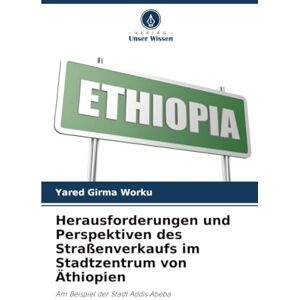 Girma Worku, Yared Herausforderungen und Perspektiven des Straßenverkaufs im Stadtzentrum von Äthiopien: Am Beispiel der Stadt Addis Abeba Girma Worku, Yared Herausforderungen und Perspektiven des Straßenverkaufs im Stadtzentrum von Äthiopien: Am Beispiel der Stadt Addis Abeba