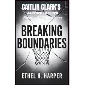 H. Harper, Ethel BREAKING BOUNDARIES: "Caitlin Clark’s Journey Through Rivalry And Resilience H. Harper, Ethel BREAKING BOUNDARIES: "Caitlin Clark’s Journey Through Rivalry And Resilience