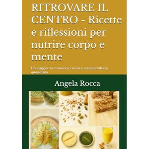 Rocca, Angela RITROVARE IL CENTRO Ricette e riflessioni per nutrire corpo e mente: Un viaggio tra emozioni, cucina e consapevolezza quotidiana Rocca, Angela RITROVARE IL CENTRO Ricette e riflessioni per nutrire corpo e mente: Un viaggio tra emozioni, cucina e consapevolezza quotidiana