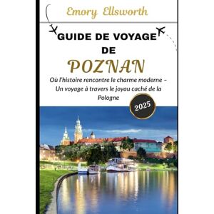 Ellsworth, Emory GUIDE DE VOYAGE DE POZNAN 2025: Où l’histoire rencontre le charme moderne – Un voyage à travers le joyau caché de la Pologne Ellsworth, Emory GUIDE DE VOYAGE DE POZNAN 2025: Où l’histoire rencontre le charme moderne – Un voyage à travers le joyau caché de la Pologne
