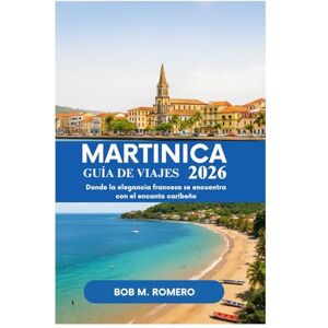 Romero, Bob M. GUÍA DE VIAJES DE MARTINICA 2026: Donde la elegancia francesa se encuentra con el encanto caribeño Romero, Bob M. GUÍA DE VIAJES DE MARTINICA 2026: Donde la elegancia francesa se encuentra con el encanto caribeño