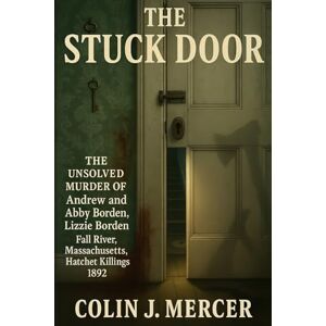 Mercer, Colin J. The Stuck Door: The Unsolved Murder of Andrew and Abby Borden, Lizzie Borden Fall River-Massachusetts Hatchet Killings, 1892 Mercer, Colin J. The Stuck Door: The Unsolved Murder of Andrew and Abby Borden, Lizzie Borden Fall River-Massachusetts Hatchet Killings, 1892