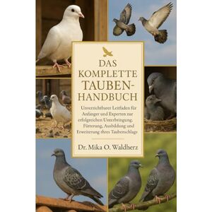O. Waldherz, Dr. Mika DAS KOMPLETTE TAUBENHANDBUCH: Unverzichtbarer Leitfaden für Anfänger und Experten zur erfolgreichen Unterbringung, Fütterung, Ausbildung und Erweiterung Ihres Taubenschlags O. Waldherz, Dr. Mika DAS KOMPLETTE TAUBENHANDBUCH: Unverzichtbarer Leitfaden für Anfänger und Experten zur erfolgreichen Unterbringung, Fütterung, Ausbildung und Erweiterung Ihres Taubenschlags