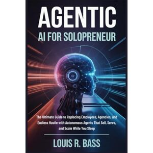 Bass, Louis R Agentic AI for Solopreneur: The Ultimate Guide to Replacing Employees, Agencies, and Endless Hustle with Autonomous Agents That Sell, Serve, and Scale While You Sleep (The Agentic AI Mastery Series) Bass, Louis R Agentic AI for Solopreneur: The Ultimate Guide to Replacing Employees, Agencies, and Endless Hustle with Autonomous Agents That Sell, Serve, and Scale While You Sleep (The Agentic AI Mastery Series)