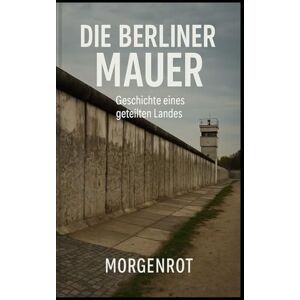 Morgenrot Die Berliner Mauer – Geschichte eines geteilten Landes: Trennung, Widerstand, Wiedervereinigung – Die Menschen hinter der Mauer Morgenrot Die Berliner Mauer – Geschichte eines geteilten Landes: Trennung, Widerstand, Wiedervereinigung – Die Menschen hinter der Mauer