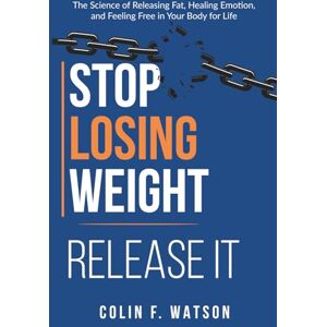 Watson, Colin F Stop Losing Weight Release It: The Science of Releasing Fat, Healing Emotion, and Feeling Free in Your Body for Life Watson, Colin F Stop Losing Weight Release It: The Science of Releasing Fat, Healing Emotion, and Feeling Free in Your Body for Life