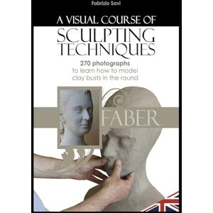 Savi, Fabrizio A visual Course of Sculpting techniques: 270 photographs to learn how to model clay busts in the round Savi, Fabrizio A visual Course of Sculpting techniques: 270 photographs to learn how to model clay busts in the round