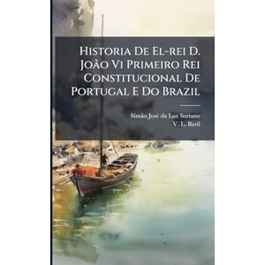 Historia De El-rei D. João Vi Primeiro Rei Constitucional De Portugal E Do Brazil Historia De El-rei D. João Vi Primeiro Rei Constitucional De Portugal E Do Brazil