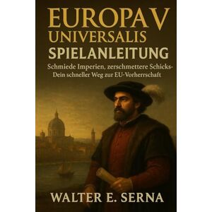 Serna, Walter E EUROPA UNIVERSALIS V SPIELANLEITUNG: Schmiede Imperien, zerschmettere Schicksale Dein schneller Weg zur EU-Vorherrschaft5 Serna, Walter E EUROPA UNIVERSALIS V SPIELANLEITUNG: Schmiede Imperien, zerschmettere Schicksale Dein schneller Weg zur EU-Vorherrschaft5