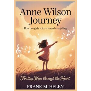 M. Helen, Frank ANNE WILSON JOURNEY: How One Girl’s Voice Changed Everything,Finding Hope Through the Heart M. Helen, Frank ANNE WILSON JOURNEY: How One Girl’s Voice Changed Everything,Finding Hope Through the Heart