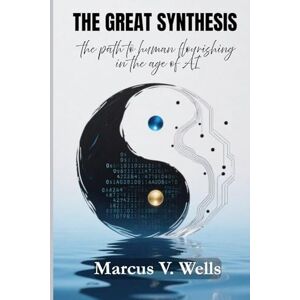 Wells, Marcus V. THE GREAT SYNTHESIS: the path to human flourishing in the age of AI Wells, Marcus V. THE GREAT SYNTHESIS: the path to human flourishing in the age of AI