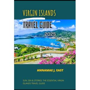 East, Annamae J. VIRGIN ISLANDS TRAVEL GUIDE 2025: Sun, Sea & Stories: The Essential Virgin Islands Travel Guide East, Annamae J. VIRGIN ISLANDS TRAVEL GUIDE 2025: Sun, Sea & Stories: The Essential Virgin Islands Travel Guide
