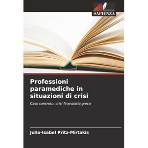Pritz-Mirtakis, Julia-Isabel Professioni paramediche in situazioni di crisi: Caso concreto: crisi finanziaria greca Pritz-Mirtakis, Julia-Isabel Professioni paramediche in situazioni di crisi: Caso concreto: crisi finanziaria greca