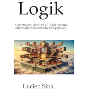 Sina, Lucien Logik: Grundlagen, das P-vs-NP-Problem und informationstheoretische Perspektiven Sina, Lucien Logik: Grundlagen, das P-vs-NP-Problem und informationstheoretische Perspektiven