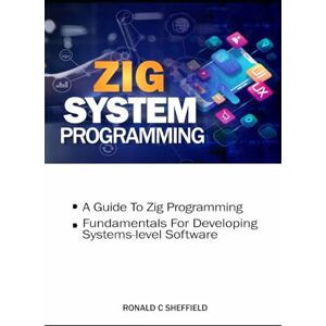 Sheffield, Ronald C. Zig System Programming: A Guide to Zig programming Fundamentals for developing systems-level software (Zig Mastery Series: Building Scalable, High-Performance, and Systems-Level Applications) Sheffield, Ronald C. Zig System Programming: A Guide to Zig programming Fundamentals for developing systems-level software (Zig Mastery Series: Building Scalable, High-Performance, and Systems-Level Applications)