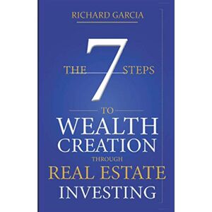 Garcia, Richard The Seven 7 Steps To Wealth Creation Through Real Estate Investing Garcia, Richard The Seven 7 Steps To Wealth Creation Through Real Estate Investing