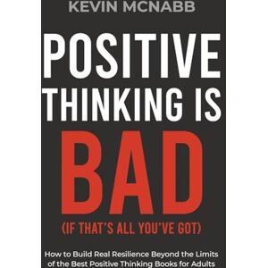 McNabb, Kevin Positive Thinking Is Bad (If That’s All You’ve Got): How to Build Real Resilience Beyond the Limits of the Best Positive Thinking Books for Adults McNabb, Kevin Positive Thinking Is Bad (If That’s All You’ve Got): How to Build Real Resilience Beyond the Limits of the Best Positive Thinking Books for Adults