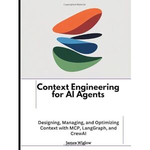 Wiglow, James Context Engineering for AI Agents: Designing, Managing, and Optimizing Context with MCP, LangGraph, and CrewAI Wiglow, James Context Engineering for AI Agents: Designing, Managing, and Optimizing Context with MCP, LangGraph, and CrewAI