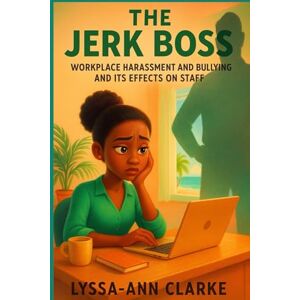 Clarke, Lyssa-Ann The Jerk Boss: Workplace Harassment and Bullying and Its Effect on Staff Clarke, Lyssa-Ann The Jerk Boss: Workplace Harassment and Bullying and Its Effect on Staff
