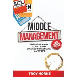Horne, Troy Middle Management: Finding Meaning, Clarity, and Success In The Second Half Of Life Horne, Troy Middle Management: Finding Meaning, Clarity, and Success In The Second Half Of Life