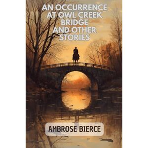 AMBROSE BIERCE An Occurrence at Owl Creek Bridge And Other Stories AMBROSE BIERCE An Occurrence at Owl Creek Bridge And Other Stories