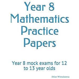 Wimalasena, Dilan Year 8 Mathematics Practice Papers: Year 8 mock exams for 12 to 13 year olds Wimalasena, Dilan Year 8 Mathematics Practice Papers: Year 8 mock exams for 12 to 13 year olds